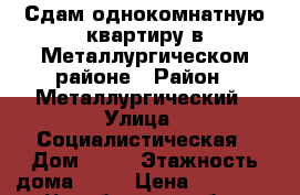 Сдам однокомнатную квартиру в Металлургическом районе › Район ­ Металлургический › Улица ­ Социалистическая › Дом ­ 50 › Этажность дома ­ 10 › Цена ­ 10 000 - Челябинская обл., Челябинск г. Недвижимость » Квартиры аренда   